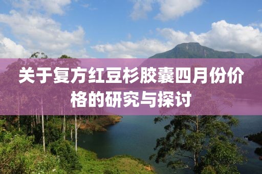 关于复方红豆杉胶囊四月份价格的研究与探讨