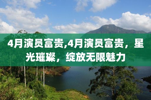 4月演员富贵,4月演员富贵，星光璀璨，绽放无限魅力