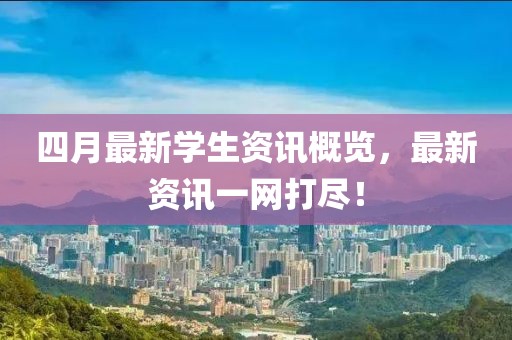 四月最新学生资讯概览，最新资讯一网打尽！