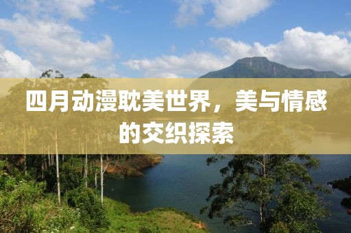 四月动漫耽美世界，美与情感的交织探索
