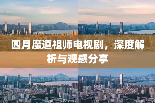 四月魔道祖师电视剧，深度解析与观感分享