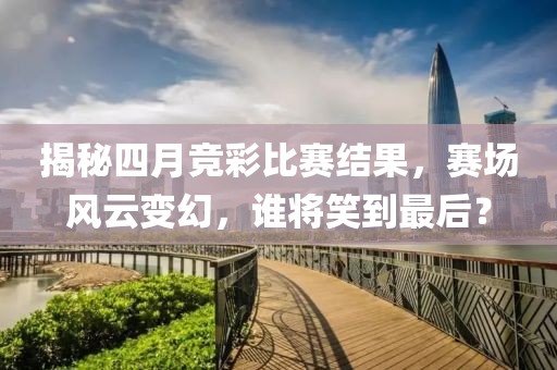 揭秘四月竞彩比赛结果，赛场风云变幻，谁将笑到最后？