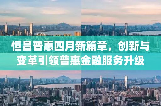 恒昌普惠四月新篇章，创新与变革引领普惠金融服务升级