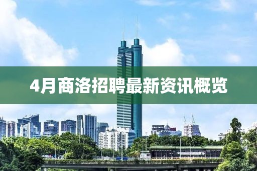 4月商洛招聘最新资讯概览