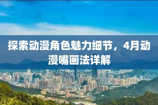 探索动漫角色魅力细节，4月动漫嘴画法详解