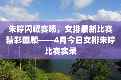朱婷闪耀赛场，女排最新比赛精彩回顾——4月今日女排朱婷比赛实录