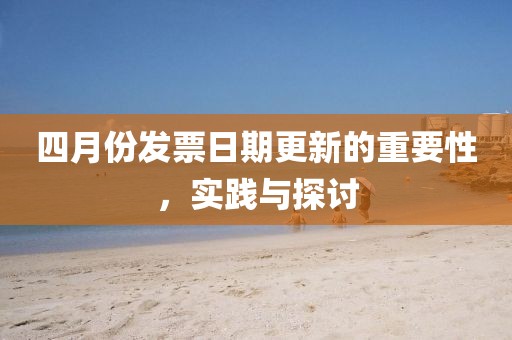 四月份发票日期更新的重要性，实践与探讨