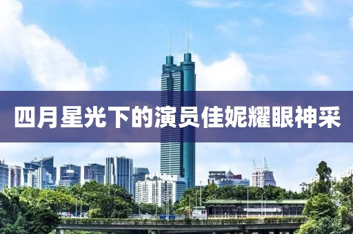 四月星光下的演员佳妮耀眼神采