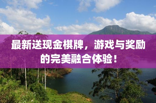 最新送现金棋牌，游戏与奖励的完美融合体验！
