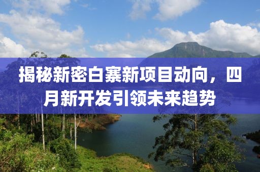 揭秘新密白寨新项目动向，四月新开发引领未来趋势