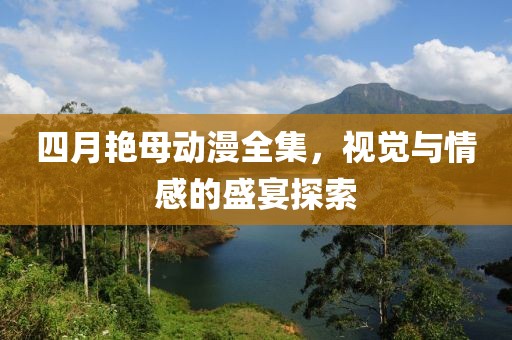 四月艳母动漫全集，视觉与情感的盛宴探索
