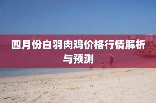 四月份白羽肉鸡价格行情解析与预测
