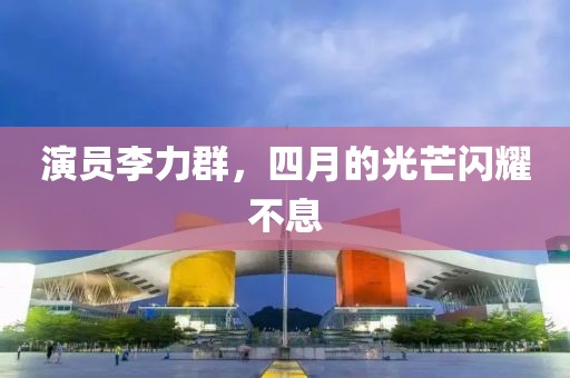 演员李力群，四月的光芒闪耀不息