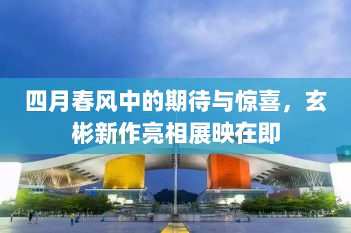 四月春风中的期待与惊喜，玄彬新作亮相展映在即
