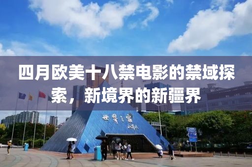 四月欧美十八禁电影的禁域探索，新境界的新疆界