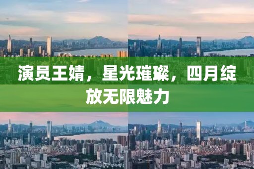 演员王婧，星光璀璨，四月绽放无限魅力