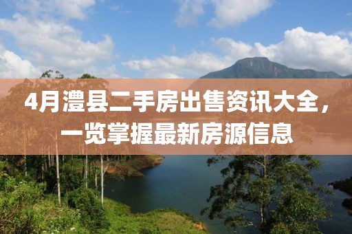 4月澧县二手房出售资讯大全，一览掌握最新房源信息