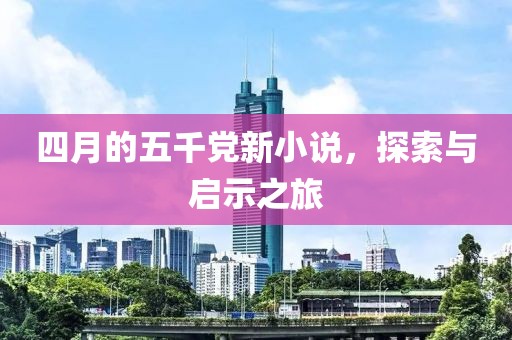 四月的五千党新小说，探索与启示之旅