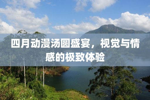 四月动漫汤圆盛宴，视觉与情感的极致体验