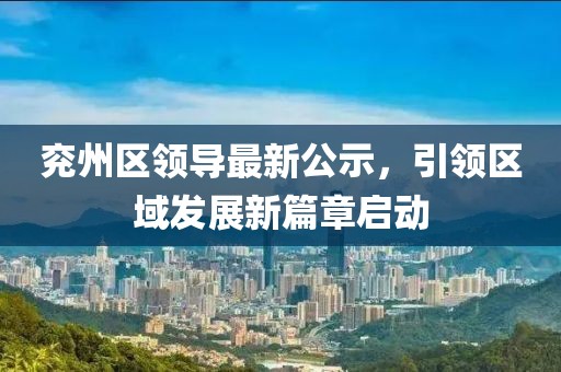 兖州区领导最新公示，引领区域发展新篇章启动