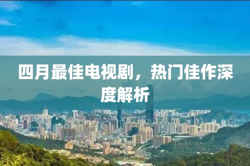 四月最佳电视剧，热门佳作深度解析
