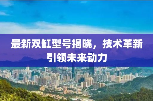 最新双缸型号揭晓，技术革新引领未来动力