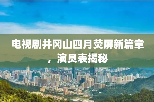 电视剧井冈山四月荧屏新篇章，演员表揭秘