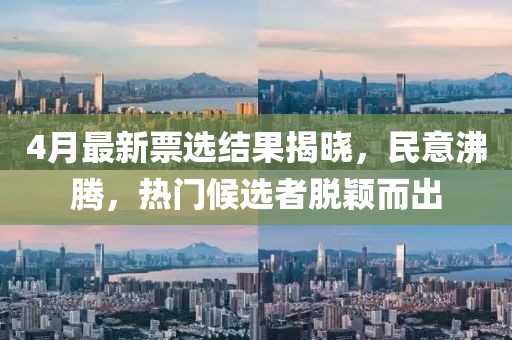 4月最新票选结果揭晓，民意沸腾，热门候选者脱颖而出