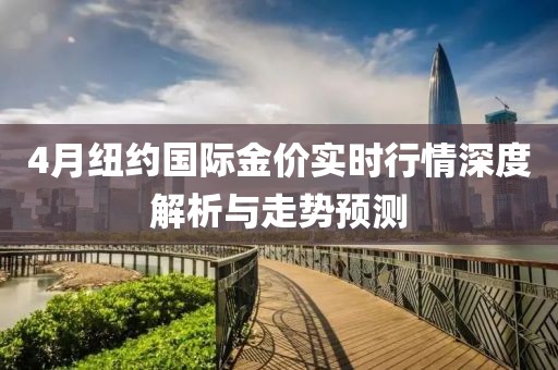 4月纽约国际金价实时行情深度解析与走势预测