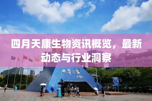 四月天康生物资讯概览，最新动态与行业洞察