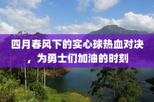 四月春风下的实心球热血对决，为勇士们加油的时刻