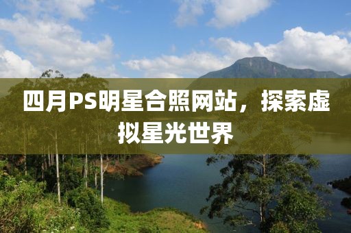 四月PS明星合照网站，探索虚拟星光世界