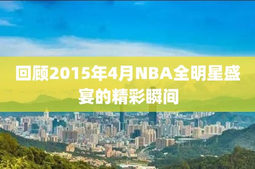 回顾2015年4月NBA全明星盛宴的精彩瞬间