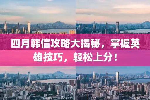 四月韩信攻略大揭秘，掌握英雄技巧，轻松上分！