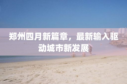 郑州四月新篇章，最新输入驱动城市新发展