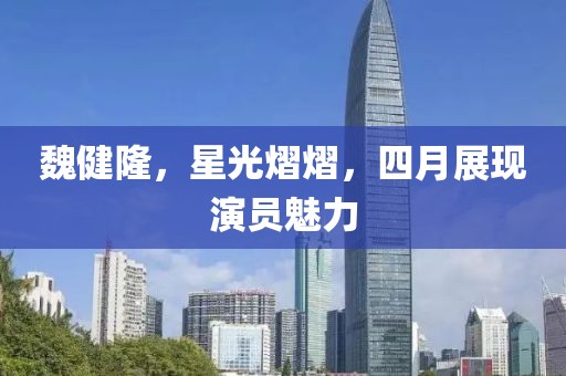 魏健隆，星光熠熠，四月展现演员魅力