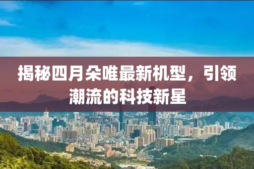 揭秘四月朵唯最新机型，引领潮流的科技新星