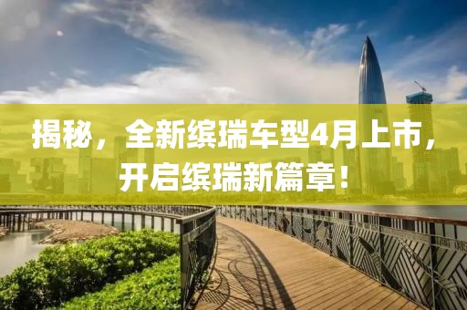 揭秘，全新缤瑞车型4月上市，开启缤瑞新篇章！