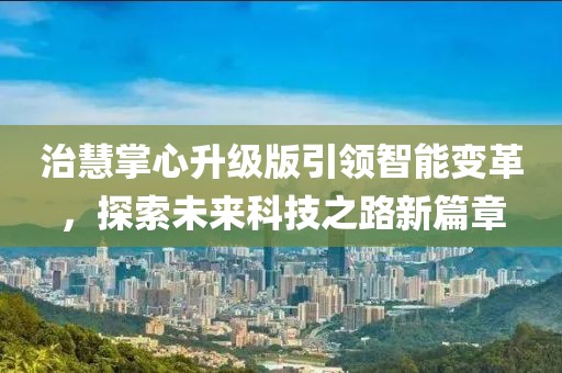 治慧掌心升级版引领智能变革，探索未来科技之路新篇章