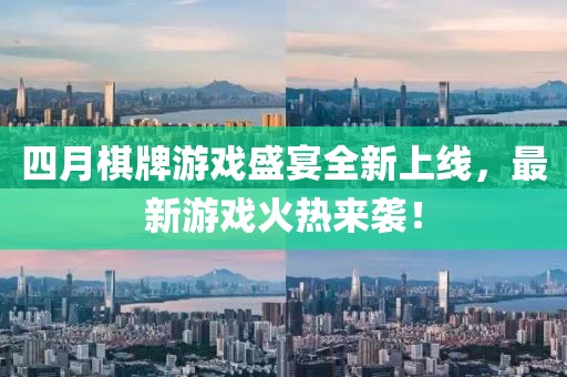 四月棋牌游戏盛宴全新上线，最新游戏火热来袭！