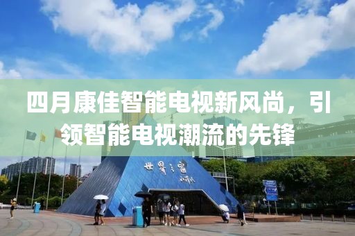 四月康佳智能电视新风尚，引领智能电视潮流的先锋