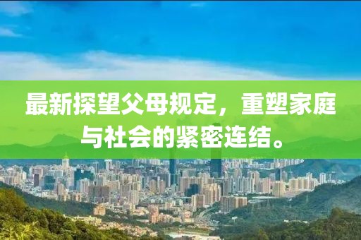 最新探望父母规定，重塑家庭与社会的紧密连结。