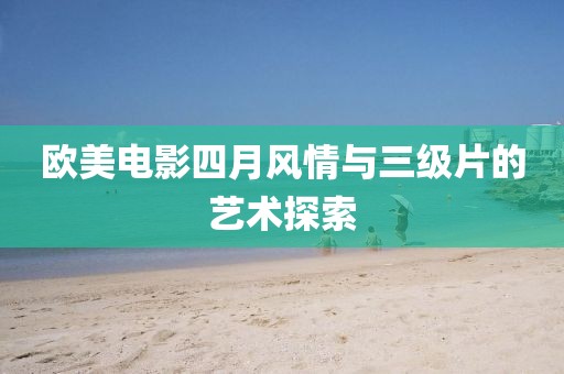 欧美电影四月风情与三级片的艺术探索