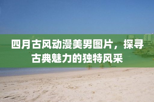 四月古风动漫美男图片，探寻古典魅力的独特风采
