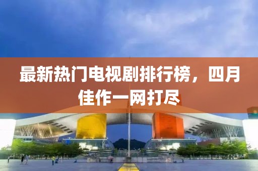 最新热门电视剧排行榜，四月佳作一网打尽