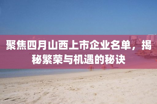 聚焦四月山西上市企业名单，揭秘繁荣与机遇的秘诀
