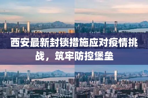 西安最新封锁措施应对疫情挑战，筑牢防控堡垒