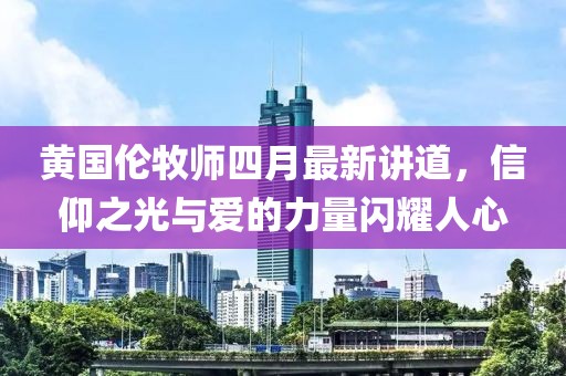 黄国伦牧师四月最新讲道，信仰之光与爱的力量闪耀人心