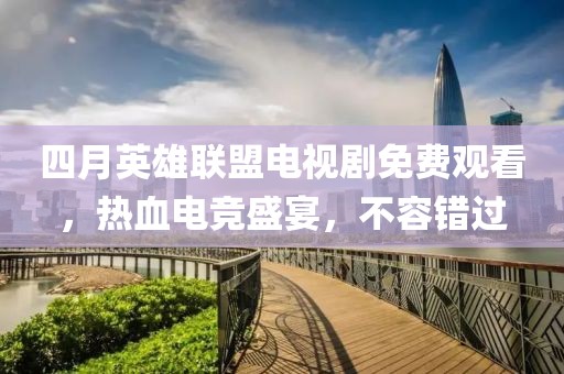 四月英雄联盟电视剧免费观看，热血电竞盛宴，不容错过