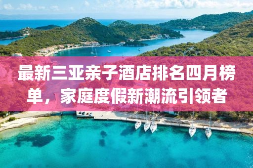 最新三亚亲子酒店排名四月榜单，家庭度假新潮流引领者
